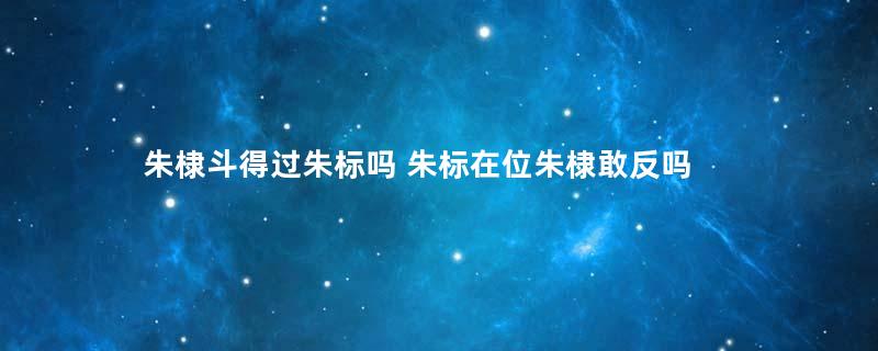 朱棣斗得过朱标吗 朱标在位朱棣敢反吗